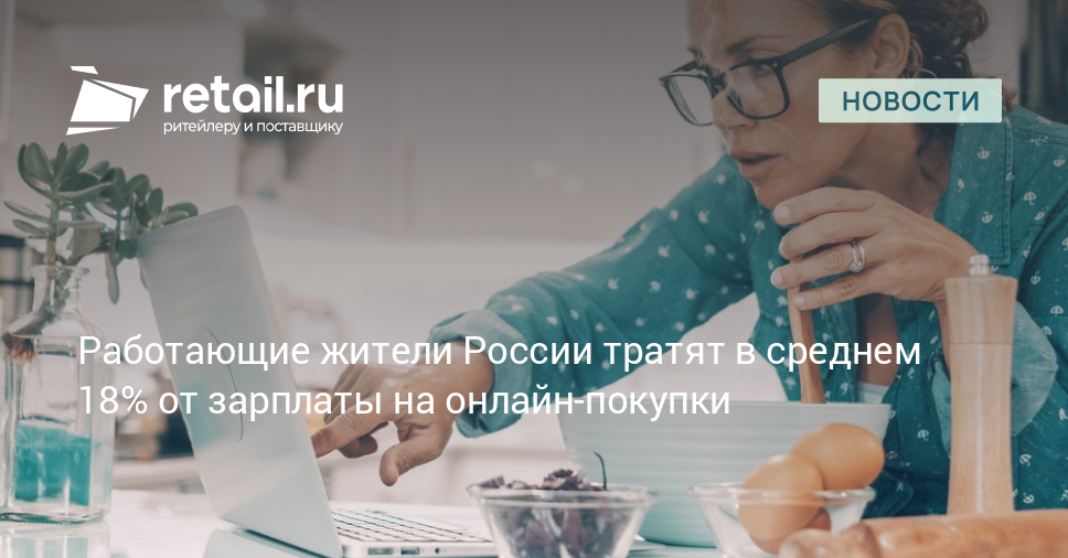 Работающие жители России тратят в среднем 18% от зарплаты на онлайн-покупки –  Новости ритейла и розничной торговли | Retail.ru