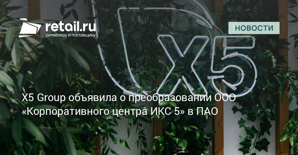 X5 Group объявила о преобразовании ООО «Корпоративного центра ИКС 5» в ПАО – Новости ритейла и розничной торговли