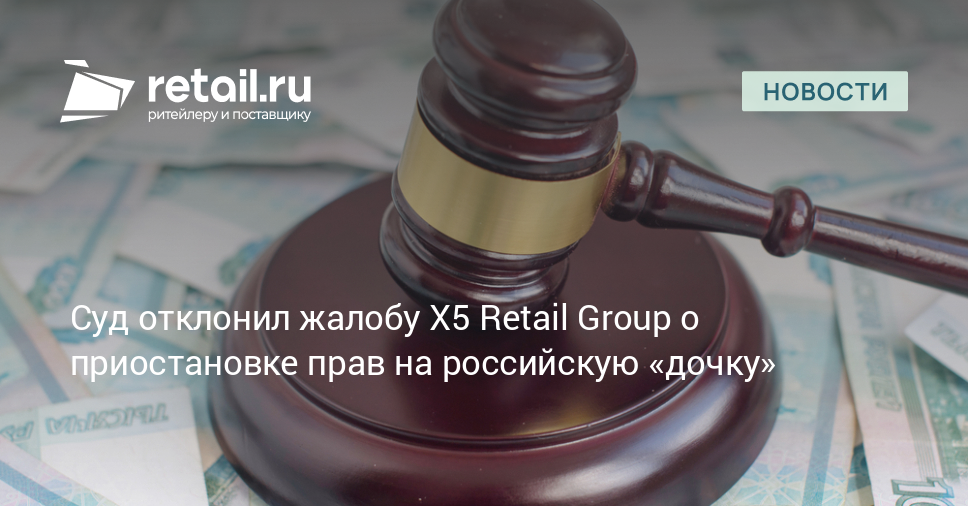 Суд отклонил жалобу X5 Retail Group о приостановке прав на российскую «дочку» – Новости ритейла и розничной торговли