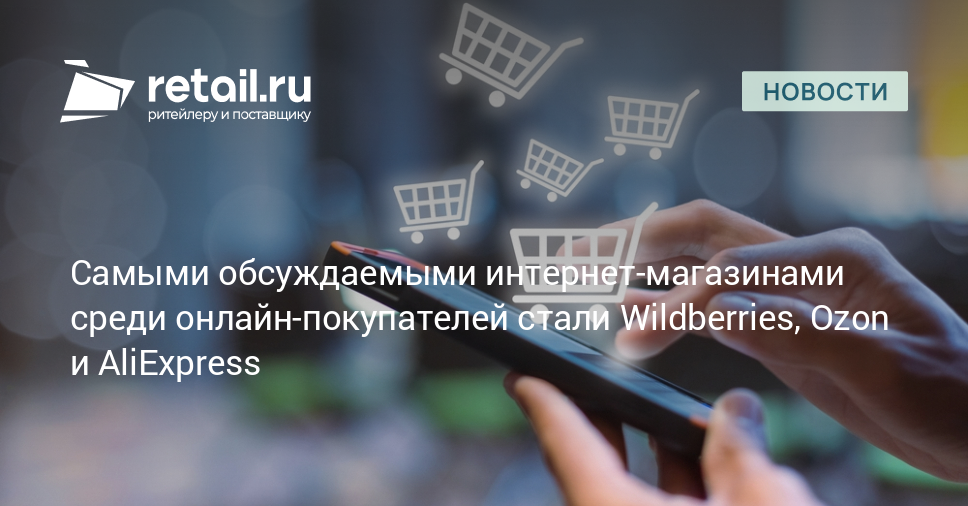 Самыми обсуждаемыми интернет-магазинами среди онлайн-покупателей стали Wildberries, Ozon и AliExpress – Новости ритейла и розничной торговли