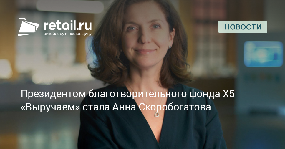 Президентом благотворительного фонда Х5 «Выручаем» стала Анна Скоробогатова – Новости ритейла и розничной торговли