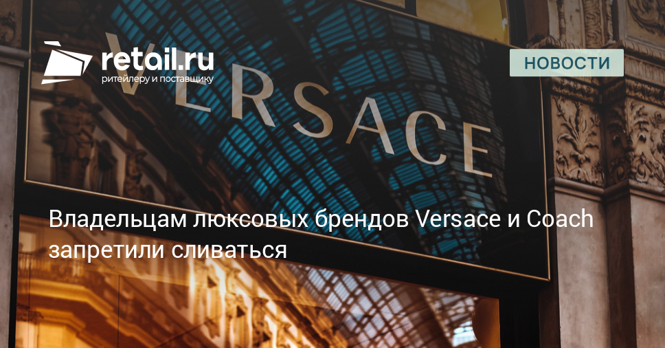 Владельцам люксовых брендов Versace и Coach запретили сливаться – Новости ритейла и розничной торговли