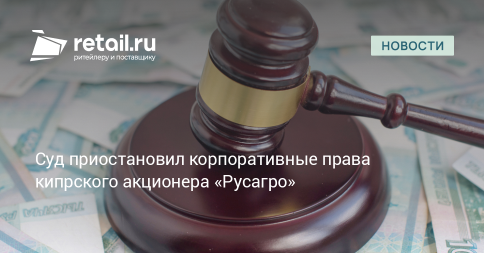 Суд приостановил корпоративные права кипрского акционера «Русагро» – Новости ритейла и розничной торговли