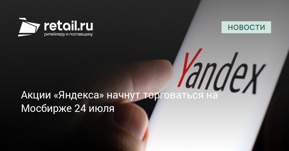 Акции «Яндекса» начнут торговаться на Мосбирже 24 июля – Новости ритейла и розничной торговли