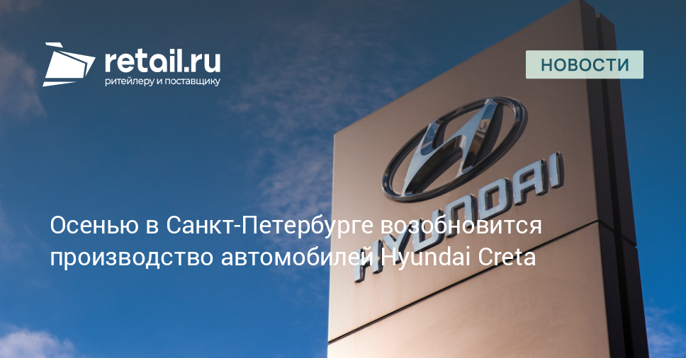 Осенью в Санкт-Петербурге возобновится производство автомобилей Hyundai Creta – Новости ритейла и розничной торговли