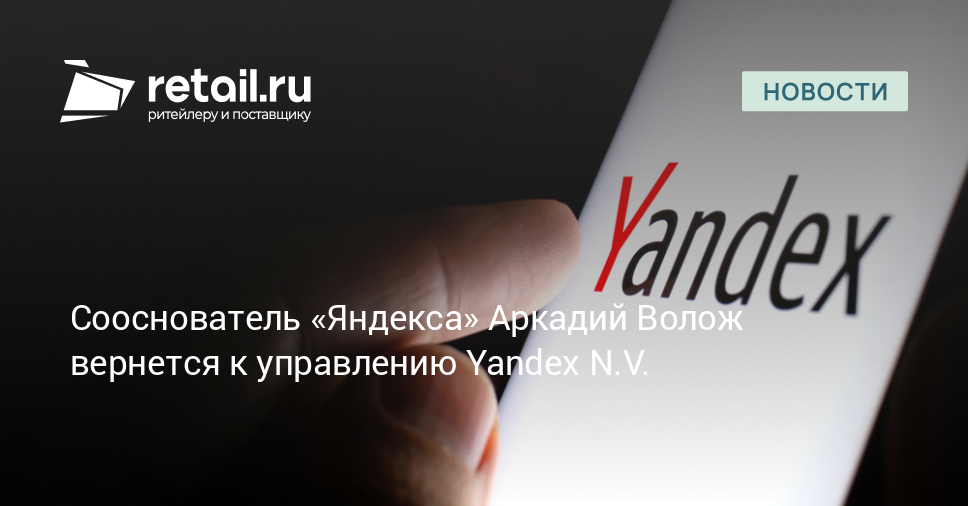 Сооснователь «Яндекса» Аркадий Волож вернется к управлению Yandex N.V. – Новости ритейла и розничной торговли