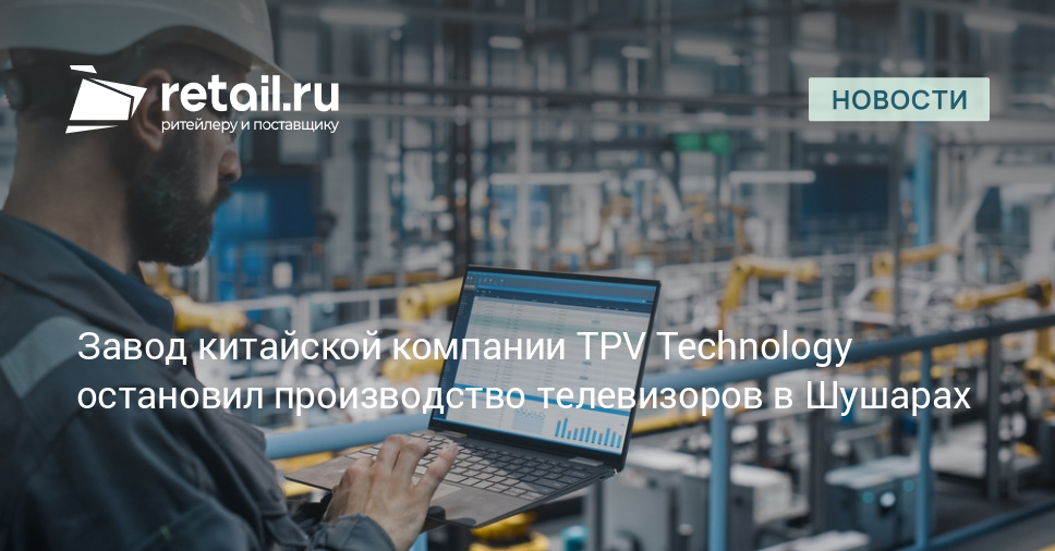 Завод китайской компании TPV Technology остановил производство телевизоров в Шушарах – Новости ритейла и розничной торговли