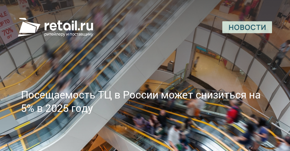 Посещаемость ТЦ в России может снизиться на 5% в 2025 году –  Новости ритейла и розничной торговли | Retail.ru